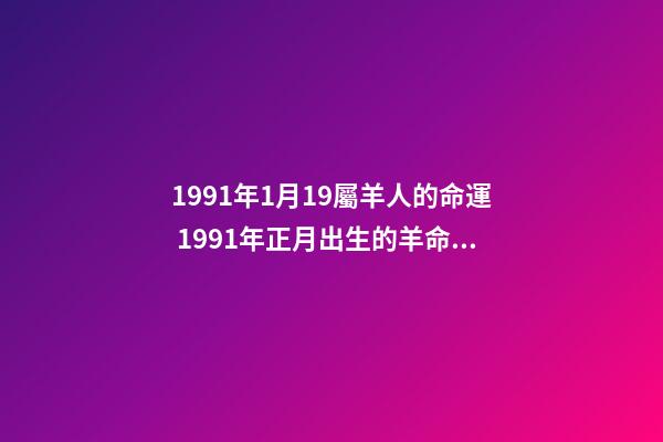 1991年1月19屬羊人的命運 1991年正月出生的羊命運如何，1991年屬羊正月生人命